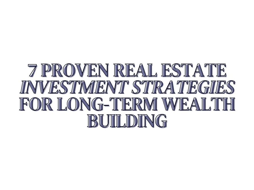 7 Proven Real Estate Investment Strategies for Long-Term Wealth Building