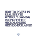 How to Invest in Real Estate Without Owning Property: The MicroBanking Method Explained